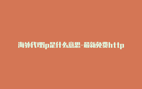 海外代理ip是什么意思-最新免费http代理ip每天更新