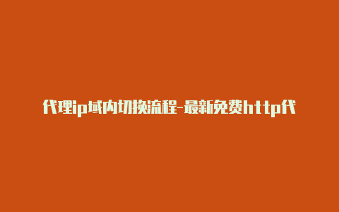 代理ip域内切换流程-最新免费http代理ip每日更新