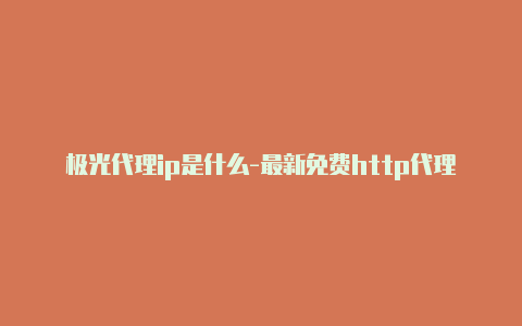 极光代理ip是什么-最新免费http代理ip每时更新