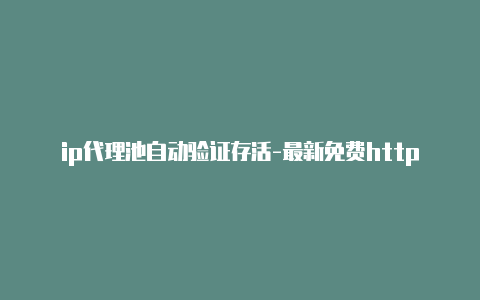 ip代理池自动验证存活-最新免费http代理ip每天更新