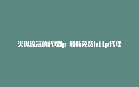 类似流冠的代理ip-最新免费http代理ip每天更新