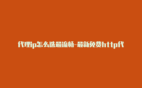 代理ip怎么选最流畅-最新免费http代理ip每时更新