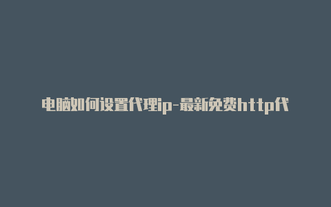 电脑如何设置代理ip-最新免费http代理ip每日更新