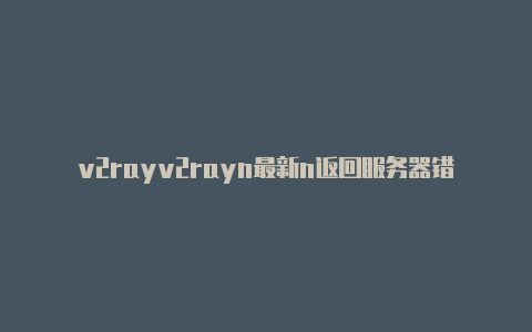 v2rayv2rayn最新n返回服务器错误请求-v2rayng