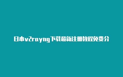 日本v2rayng下载最新注册教程免费分享