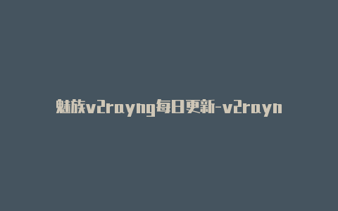 魅族v2rayng每日更新-v2rayng购买网站[有效可用