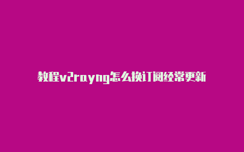 教程v2rayng怎么换订阅经常更新