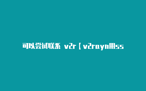 可以尝试联系 v2r【v2rayn用ssr】