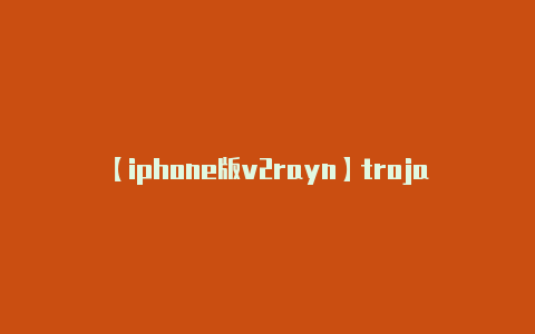 【iphone版v2rayn】trojan病毒怎么清除（trojan）