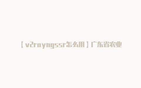 【v2rayngssr怎么用】广东省农业农村厅门户网站简介-广东省农业农村厅