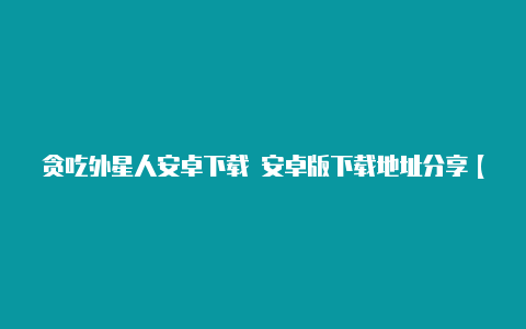 贪吃外星人安卓下载 安卓版下载地址分享【v2rayng 热点共享】