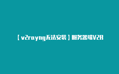 【v2rayng无法安装】服务器端V2Ray：