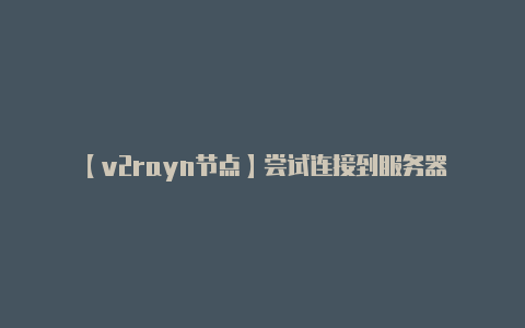 【v2rayn节点】尝试连接到服务器