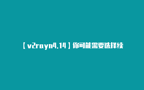 【v2rayn4.14】你可能需要选择续费的