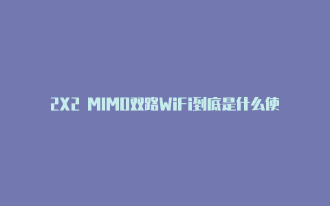 2X2 MIMO双路WiFi到底是什么使得现在的手机纷纷以搭载此功能为荣？【v2rayngvpnwinds】