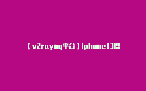 【v2rayng平台】iphone13摄像头详细参数