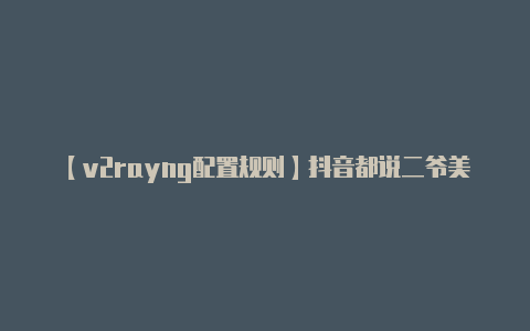 【v2rayng配置规则】抖音都说二爷美都说二爷醉是什么歌 在哪里听歌词全文