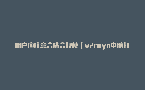 用户应注意合法合规使【v2rayn电脑打不开】