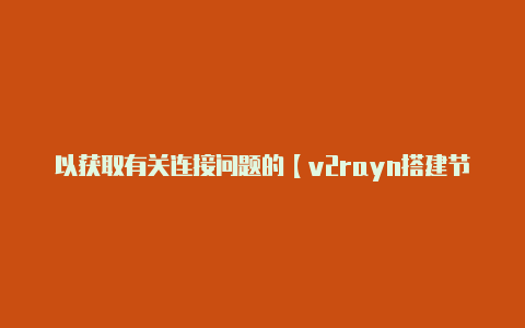 以获取有关连接问题的【v2rayn搭建节点】