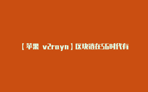 【苹果 v2rayn】区块链在5G时代有什么样的作用