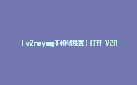 【v2rayng手机端设置】打开 V2RayNG