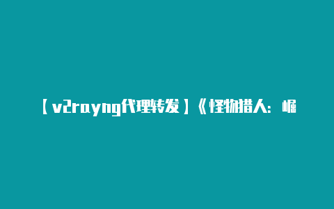 【v2rayng代理转发】《怪物猎人:崛起》PS5版支持4K60帧 PS官方教你设置4K分辨率