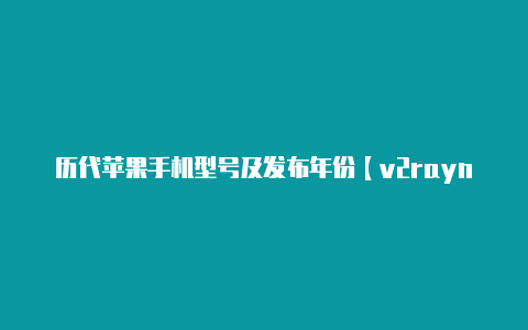 历代苹果手机型号及发布年份【v2rayng功能一样的软件】-v2rayng