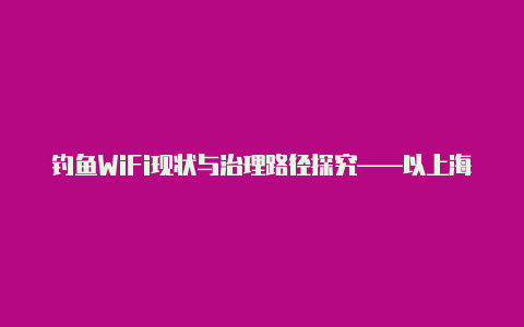 钓鱼WiFi现状与治理路径探究——以上海市为视角【新版v2rayn】