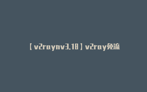 【v2raynv3.18】v2ray免流_v2ray免流移动混淆