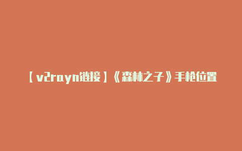 【v2rayn链接】《森林之子》手枪位置及刷弹药方法 弹药怎么获得-v2rayng