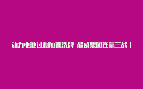 动力电池过剩加速洗牌 超威集团连赢三战【v2rayng苹果怎么下载】