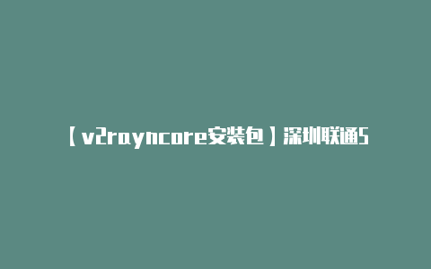 【v2rayncore安装包】深圳联通5G入网体验 简单几步领5G免费流量