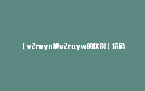 【v2rayn和v2rayw的区别】请确保你输入的配置信