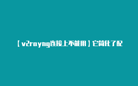 【v2rayng连接上不能用】它简化了配置过程