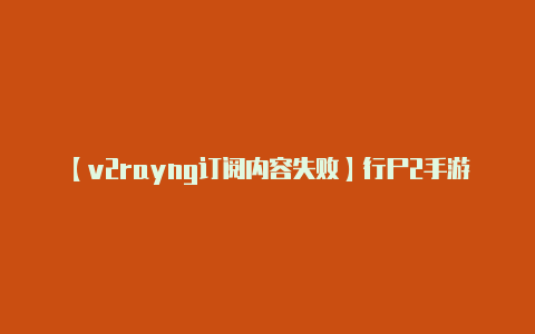 【v2rayng订阅内容失败】行尸2手游下载