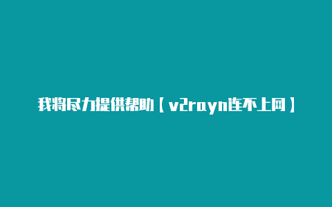 我将尽力提供帮助【v2rayn连不上网】