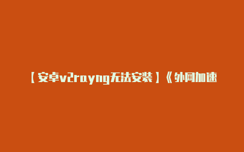 【安卓v2rayng无法安装】《外网加速器大全