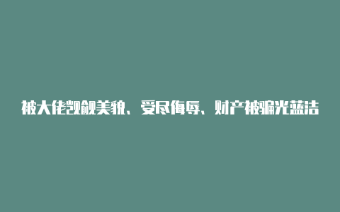 被大佬觊觎美貌、受尽侮辱、财产被骗光蓝洁瑛悲惨又可怜的一生【v2rayng怎么上抖音国际版】