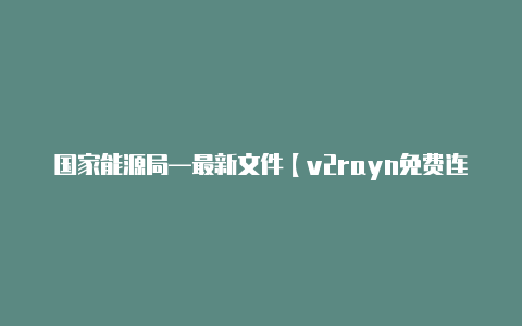 国家能源局—最新文件【v2rayn免费连接】