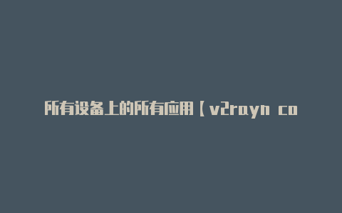 所有设备上的所有应用【v2rayn core怎么用】