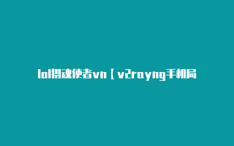 lol摄魂使者vn【v2rayng手机局域网代理】