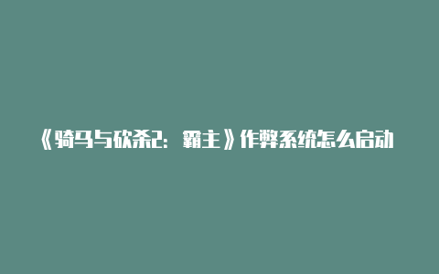 《骑马与砍杀2：霸主》作弊系统怎么启动 《骑砍2》作弊码大全【v2rayng浏览记录】