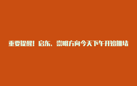 重要提醒！启东、崇明方向今天下午开始拥堵将一直持续到……【iphone能用v2rayng】