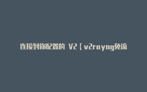 连接到你配置的 V2【v2rayng免流混淆】