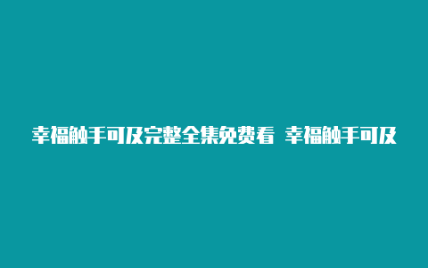 幸福触手可及完整全集免费看 幸福触手可及1-45集无删减在线观看地址【v2rayn怎么打开】