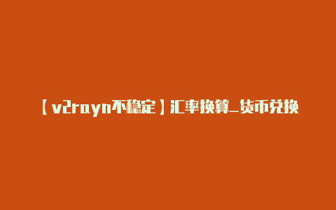 【v2rayn不稳定】汇率换算_货币兑换查询_多种外币汇率兑换计算器