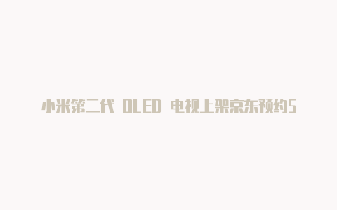 小米第二代 OLED 电视上架京东预约5565 英寸两款【v2rayng安卓下载免费节点】