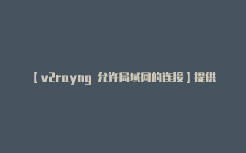 【v2rayng 允许局域网的连接】提供了一个用户友好的