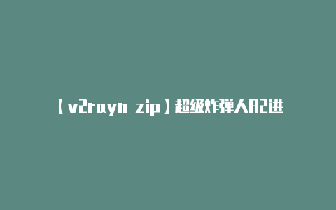【v2rayn zip】超级炸弹人R2进不去连不上登不上玩不了的解决办法
