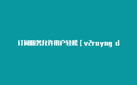 订阅服务允许用户轻松【v2rayng dns配置】